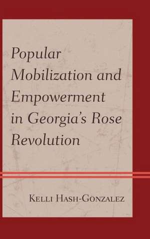 Popular Mobilization and Empowerment in Georgia's Rose Revolution de Kelli Hash-Gonzalez