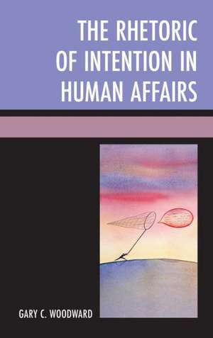 The Rhetoric of Intention in Human Affairs de Gary C. Woodward