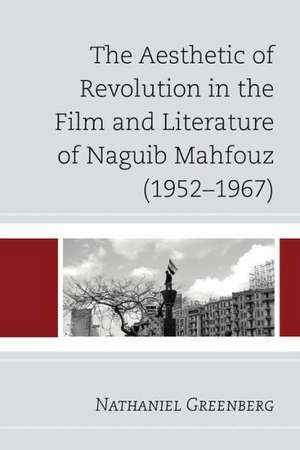 The Aesthetic of Revolution in the Film and Literature of Naguib Mahfouz (1952-1967) de Nathaniel Greenberg