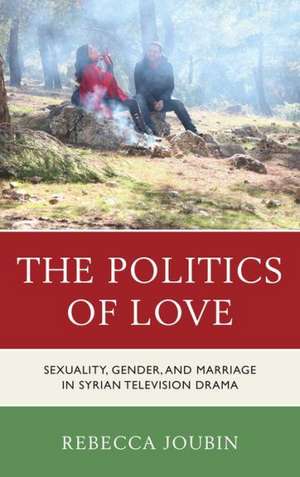 The Politics of Love: Sexuality, Gender, and Marriage in Syrian Television Drama de Rebecca Joubin