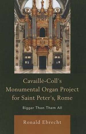 Cavaille-Coll's Monumental Organ Project for Saint Peter's, Rome de Ronald Ebrecht