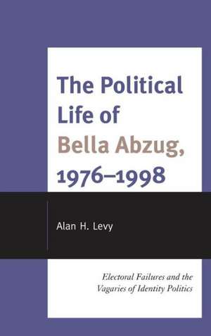 The Political Life of Bella Abzug, 1976-1998 de Alan H. Levy