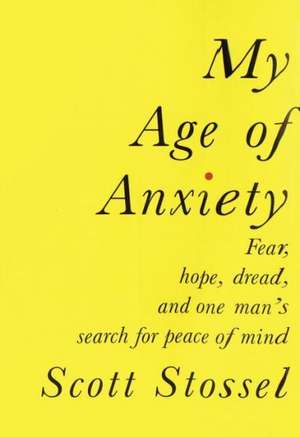 My Age of Anxiety: Fear, Hope, Dread, and the Search for Peace of Mind de Scott Stossel