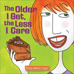 The Older I Get, the Less I Care de Teresa Roberts Logan