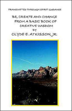 Be, Create and Change from a Basic Book of Creative Wisdom de Clyde E. Jr. Atkisson