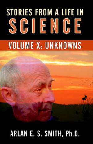 Stories from a Life with Science: Unknowns de Arlan E S Smith