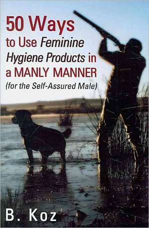 50 Ways to Use Feminine Hygiene Products in a Manly Manner de B. Koz