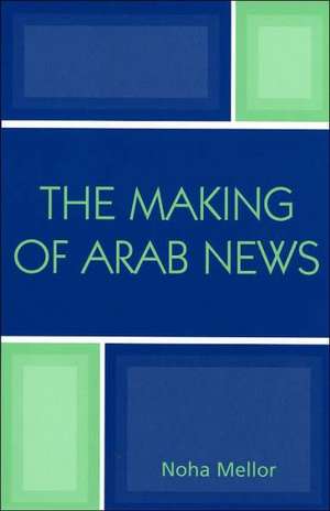 The Making of Arab News de Noha Mellor