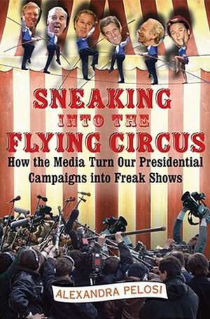 Sneaking Into the Flying Circus: How the Media Turn Our Presidential Campaigns Into Freak Shows de Alexandra Pelosi