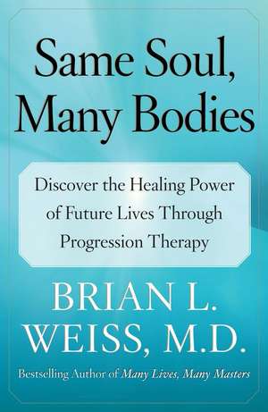 Same Soul, Many Bodies: Discover the Healing Power of Future Lives Through Progression Therapy de Brian L. Weiss