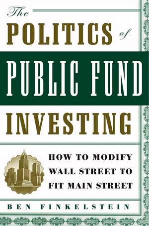 The Politics of Public Fund Investing: How to Modify Wall Street to Fit Main Street de Ben Finkelstein