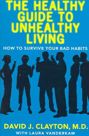 The Healthy Guide to Unhealthy Living: How to Survive Your Bad Habits de David J. Clayton