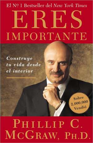 Eres Importante: Construye Tu Vida Desde El Interior de PHILLIP C. MCGRAW