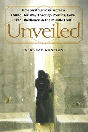 Unveiled: How an American Woman Found Her Way Through Politics, Love, and Obedience in the Middle East de Deborah Kanafani