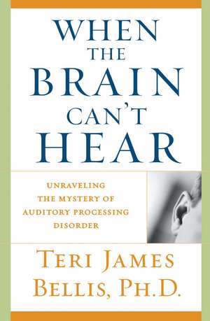 When the Brain Can't Hear: Unraveling the Mystery of Auditory Processing Disorder de Teri James Bellis Ph.D.