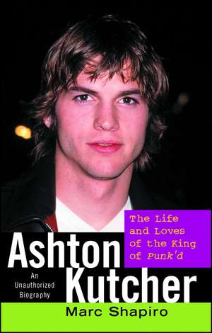 Ashton Kutcher: The Life and Loves of the King of Punk'd de Marc Shapiro