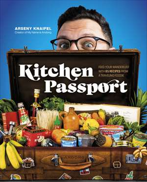 Kitchen Passport: Feed Your Wanderlust with 85 Recipes from a Traveling Foodie de Author Arseny Knaifel