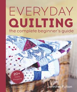 Everyday Quilting: The Complete Beginner's Guide to 15 Fun Projects de Jennifer Fulton