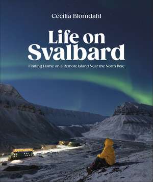 Life on Svalbard: Finding Home on a Remote Island Near the North Pole de Author Cecilia Blomdahl