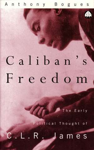 Caliban's Freedom: The Early Political Thought of C.L.R. James de Anthony Bogues