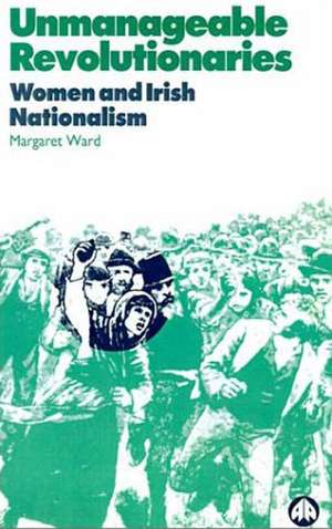 Unmanageable Revolutionaries: Women and Irish Nationalism de Margaret Ward