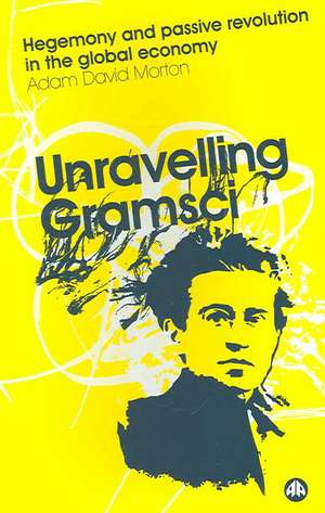 Unravelling Gramsci: Hegemony and Passive Revolution in the Global Political Economy de Adam David Morton