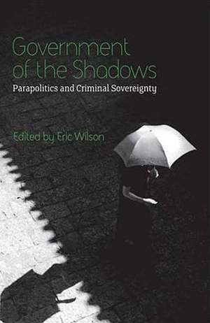 Government of the Shadows: Parapolitics and Criminal Sovereignty de Eric Wilson