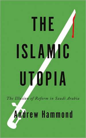 The Islamic Utopia: The Illusion of Reform in Saudi Arabia de Andrew Hammond