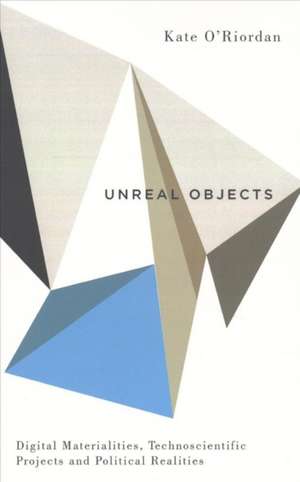 Unreal Objects: Digital Materialities, Technoscientific Projects and Political Realities de Kate O'Riordan