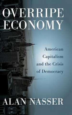 Overripe Economy: American Capitalism and the Crisis of Democracy de Alan Nasser