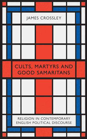 Cults, Martyrs and Good Samaritans: Religion in Contemporary English Political Discourse de James Crossley