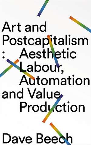 Art and Postcapitalism: Aesthetic Labour, Automation and Value Production de Dave Beech