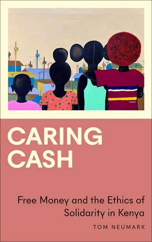 Caring Cash: Free Money and the Ethics of Solidarity in Kenya de Tom Neumark