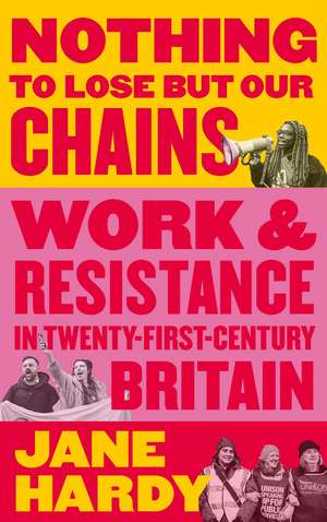 Nothing to Lose But Our Chains: Work and Resistance in Twenty-First-Century Britain de Jane Hardy