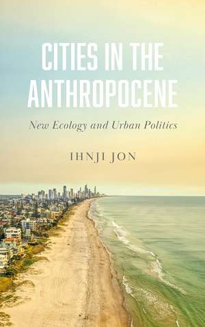 Cities in the Anthropocene: New Ecology and Urban Politics de Ihnji Jon