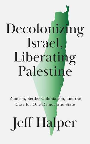 Decolonizing Israel, Liberating Palestine: Zionism, Settler Colonialism, and the Case for One Democratic State de Jeff Halper