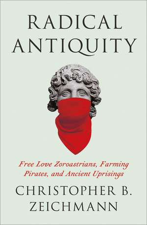 Radical Antiquity: Free Love Zoroastrians, Farming Pirates, and Ancient Uprisings de Christopher B. Zeichmann