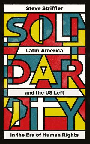 Solidarity: Latin America and the US Left in the Era of Human Rights de Steve Striffler