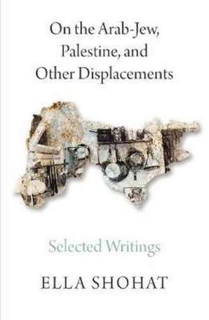 On the Arab-Jew, Palestine, and Other Displacements: Selected Writings of Ella Shohat de Ella Shohat