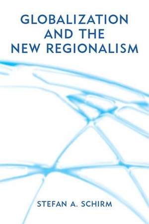 Globalization and the New Regionalism – Global Markets, Domestic Politics and Regional Cooperation de S Schirm