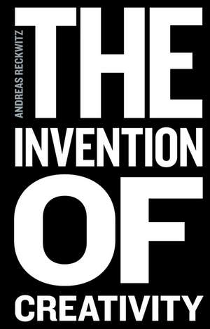 The Invention of Creativity – Modern Society and the Culture of the New de A Reckwitz