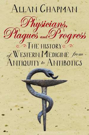 Physicians, Plagues and Progress – The History of Western medicine from Antiquity to Antibiotics de Allan Chapman