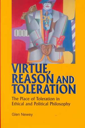 Virtue, Reason and Toleration: The Place of Toleration in Ethical & Political Philosophy de Glen Newey