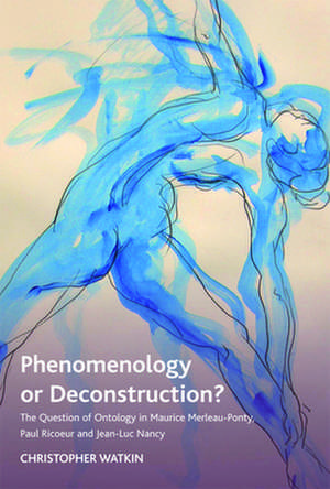 Phenomenology or Deconstruction?: The Question of Ontology in Maurice Merleau-Ponty, Paul Ricoeur and Jean-Luc Nancy de Christopher Watkin