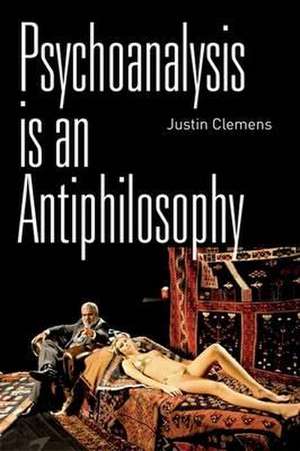 Psychoanalysis Is an Antiphilosophy de Justin Clemens