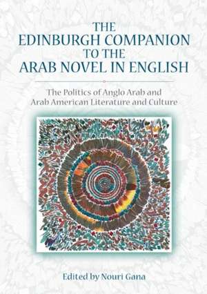 The Edinburgh Companion to the Arab Novel in English: The Politics of Anglo Arab and Arab American Literature and Culture de Nouri Gana