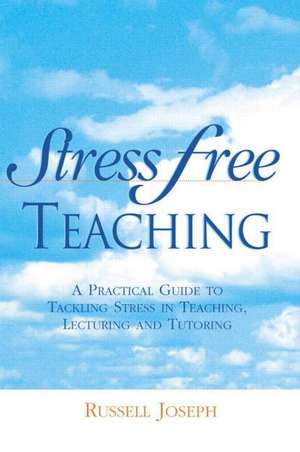 Stress Free Teaching: A Practical Guide to Tackling Stress in Teaching, Lecturing and Tutoring de Russell Joseph