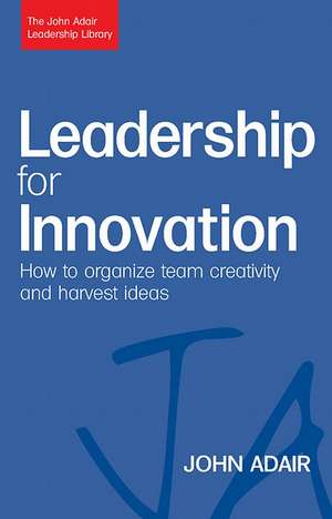 Leadership for Innovation – How to Organize Team Creativity and Harvest Ideas: How to Organize Team Creativity and Harvest Ideas de John Adair