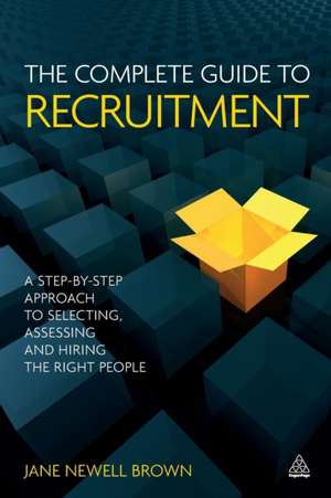 The Complete Guide to Recruitment – A Step–by–step Approach to Selecting, Assessing and Hiring the Right People de Jane Newell Brown