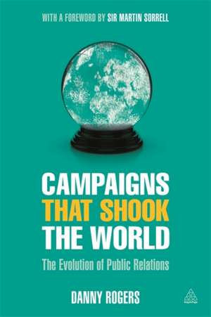 Campaigns that Shook the World – The Evolution of Public Relations de Danny Rogers